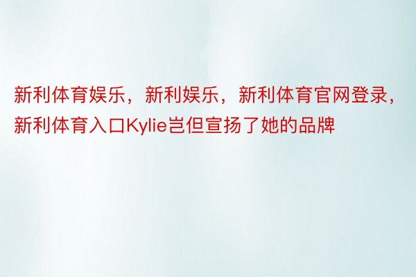 新利体育娱乐，新利娱乐，新利体育官网登录，新利体育入口Kylie岂但宣扬了她的品牌