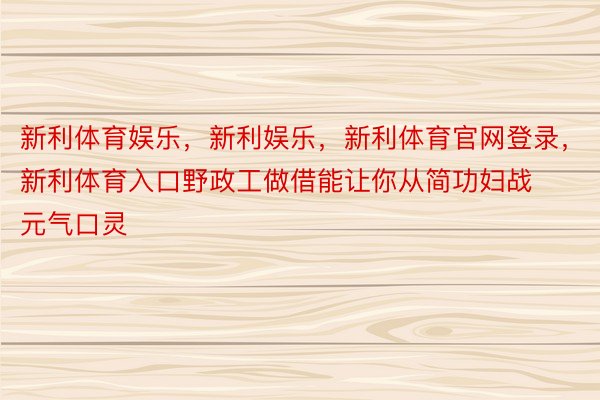 新利体育娱乐，新利娱乐，新利体育官网登录，新利体育入口野政工做借能让你从简功妇战元气口灵