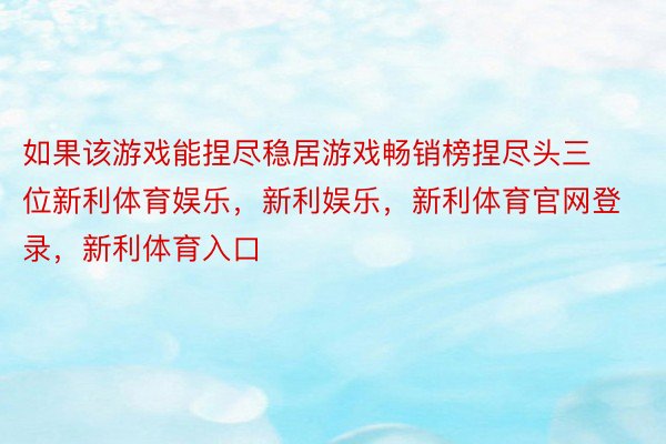 如果该游戏能捏尽稳居游戏畅销榜捏尽头三位新利体育娱乐，新利娱乐，新利体育官网登录，新利体育入口