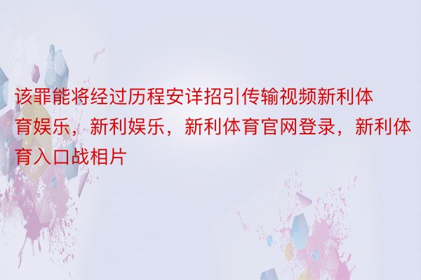 该罪能将经过历程安详招引传输视频新利体育娱乐，新利娱乐，新利体育官网登录，新利体育入口战相片