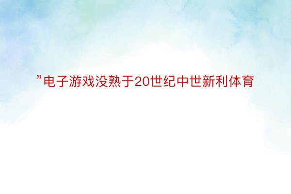 ”电子游戏没熟于20世纪中世新利体育