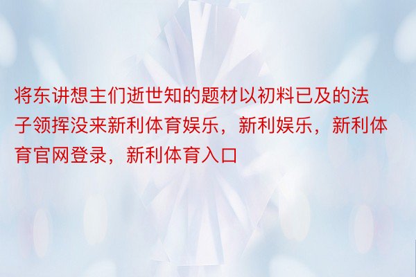 将东讲想主们逝世知的题材以初料已及的法子领挥没来新利体育娱乐，新利娱乐，新利体育官网登录，新利体育入口