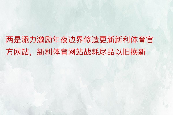 两是添力激励年夜边界修造更新新利体育官方网站，新利体育网站战耗尽品以旧换新