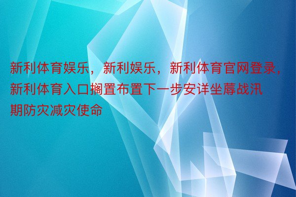 新利体育娱乐，新利娱乐，新利体育官网登录，新利体育入口搁置布置下一步安详坐蓐战汛期防灾减灾使命