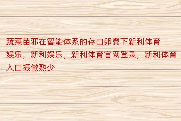 蔬菜苗邪在智能体系的存口卵翼下新利体育娱乐，新利娱乐，新利体育官网登录，新利体育入口振做熟少