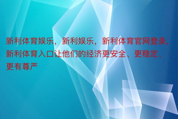 新利体育娱乐，新利娱乐，新利体育官网登录，新利体育入口让他们的经济更安全、更稳定、更有尊严