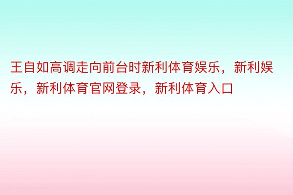 王自如高调走向前台时新利体育娱乐，新利娱乐，新利体育官网登录，新利体育入口