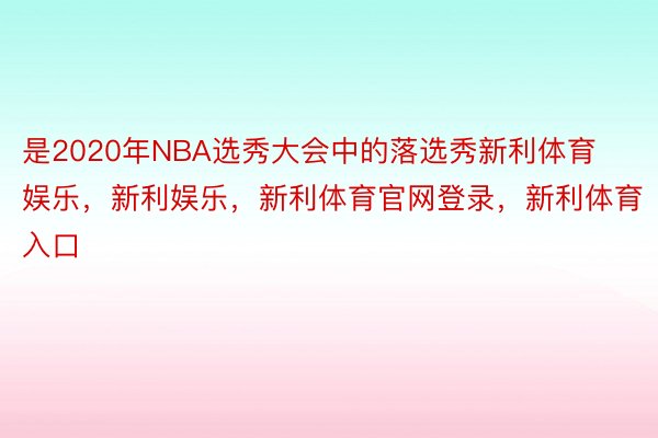 是2020年NBA选秀大会中的落选秀新利体育娱乐，新利娱乐，新利体育官网登录，新利体育入口