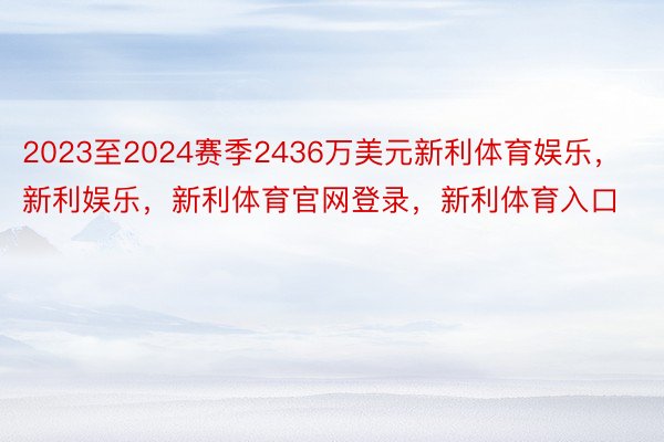 2023至2024赛季2436万美元新利体育娱乐，新利娱乐，新利体育官网登录，新利体育入口