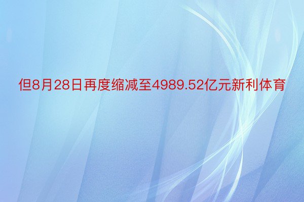 但8月28日再度缩减至4989.52亿元新利体育