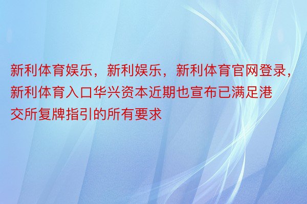 新利体育娱乐，新利娱乐，新利体育官网登录，新利体育入口华兴资本近期也宣布已满足港交所复牌指引的所有要求